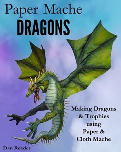 Paper Mache Dragons: Making Dragons & Trophies using Paper & Cloth Mache, Dan Reeder - Paperback - 9781501037092