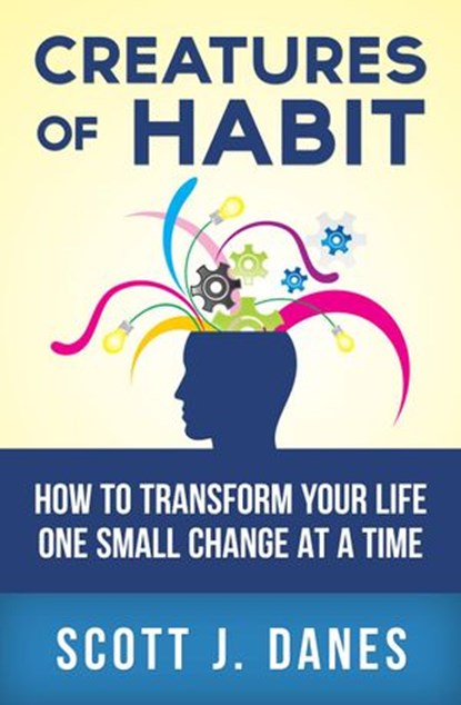 Creatures of Habit: How to Change Your Life One Small Change at a Time, Scott J Danes - Ebook - 9781501419553