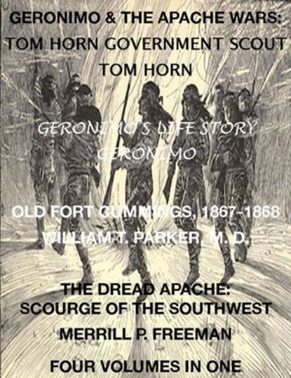 Life of Tom Horn, Government Scout, Geronimo's Story of His Life, Annals of Old Fort Cummings, New Mexico 1867-1868, The Dread Apache: Early Day Scourge of the Southwest (4 Volumes In 1), Tom Horn ; Geronimo ; William T. Parker M. D. ; Merrill P. Freeman - Ebook - 9781501489532