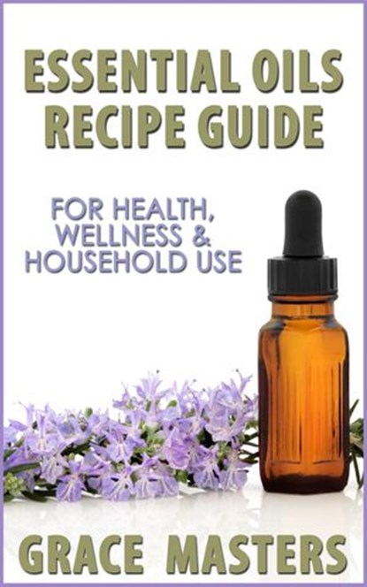Essential Oils Recipe Guide For Health, Wellness & Household Use, Grace Masters - Ebook - 9781502200891