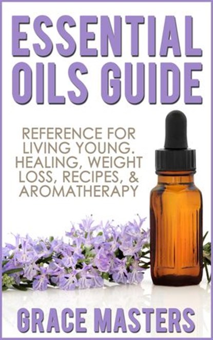 Essential Oils Guide: Reference for Living Young, Healing, Weight Loss, Recipes & Aromatherapy, Grace Masters - Ebook - 9781502209412