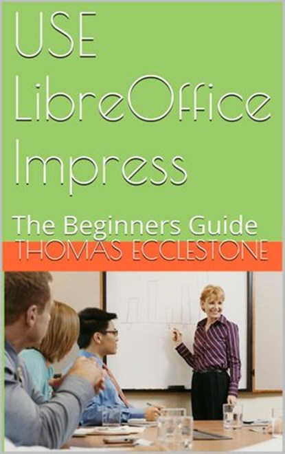 Use LibreOffice Impress: A Beginners Guide, Thomas Ecclestone - Ebook - 9781502212399