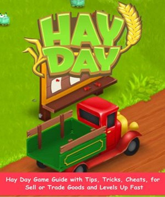 The Complete Hay Day Game Guide with Tips, Tricks, Cheats, for Sell or Trade Goods and Levels Up Fast