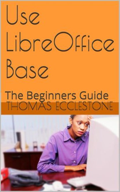 Use LibreOffice Base: A Beginners Guide, Thomas Ecclestone - Ebook - 9781502221933