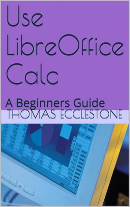 Use LibreOffice Calc: A Beginners Guide, Thomas Ecclestone - Ebook - 9781502228932