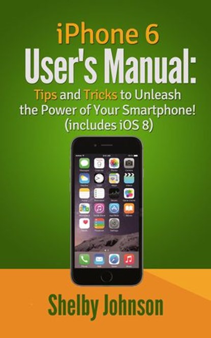 iPhone 6 User's Manual: Tips and Tricks to Unleash the Power of Your Smartphone! (includes iOS 8), Shelby Johnson - Ebook - 9781502285355