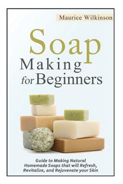 Soap Making for Beginners: Guide to Making Natural Homemade Soaps that will Refresh, Revitalize, and Rejuvenate your Skin, Maurice Wilkinson - Paperback - 9781502473738