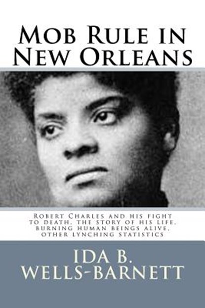 Mob Rule in New Orleans: Robert Charles and his fight to death, the story of his life, burning human beings alive, other lynching statistics, Ida B. Wells-Barnett - Paperback - 9781502767998