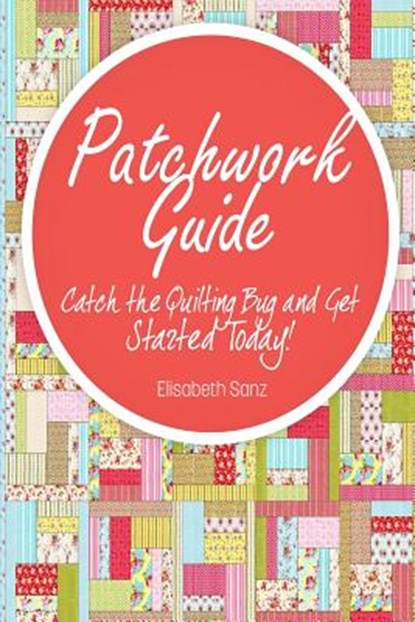 Patchwork guide Catch the Quilting Bug and Get Started Today!, Elisabeth Sanz - Paperback - 9781502901699