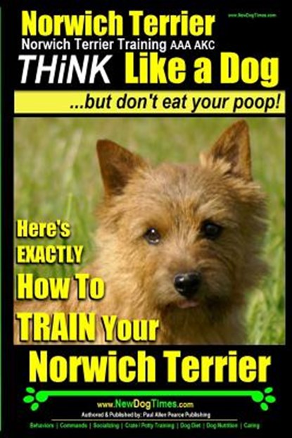 Norwich Terrier, Norwich Terrier Training AAA AKC Think Like a Dog But Don't Eat Your Poop!: Here's How To Train Your Norwich Terrier, Paul Allen Pearce - Paperback - 9781502918796