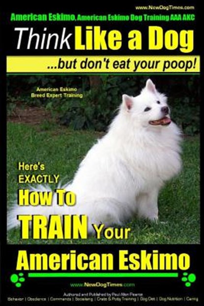 American Eskimo, American Eskimo Dog Training AAA AKC: Think Like a Dog But Don't Eat Your Poop! American Eskimo Breed Expert Training: Here's EXACTLY, Paul Allen Pearce - Paperback - 9781502930620