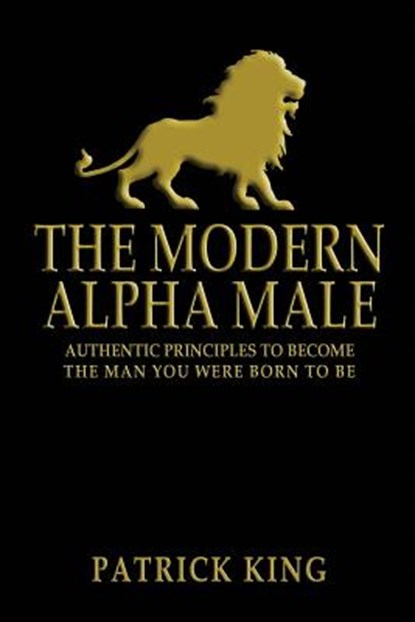 The Modern Alpha Male: Authentic Principles to Become the Man you were Born To Be, Patrick King - Paperback - 9781503069664