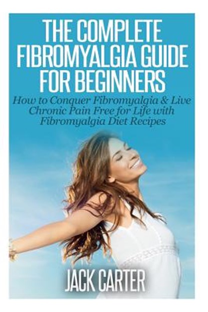 The Complete Fibromyalgia Guide for Beginners: How to Conquer Fibromyalgia & Live Chronic Pain Free for Life with Fibromyalgia Diet Recipes, CARTER,  Jack - Paperback - 9781503109049