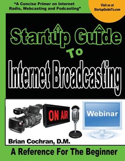 Startup Guide To Internet Broadcasting: Learn how to start our own Internet TV, Radio, Podcast and more, Brian a. Cochran - Paperback - 9781503382640