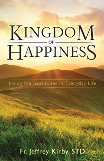 Kingdom of Happiness: Living the Beatitudes in Everyday Life, Jeffrey Kirby - Paperback - 9781505105902