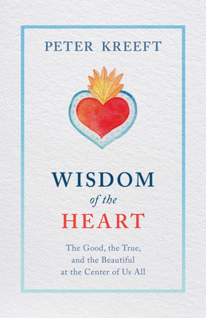 Wisdom of the Heart: The Good, the True, and the Beautiful at the Center of Us All, Peter Kreeft - Paperback - 9781505114416