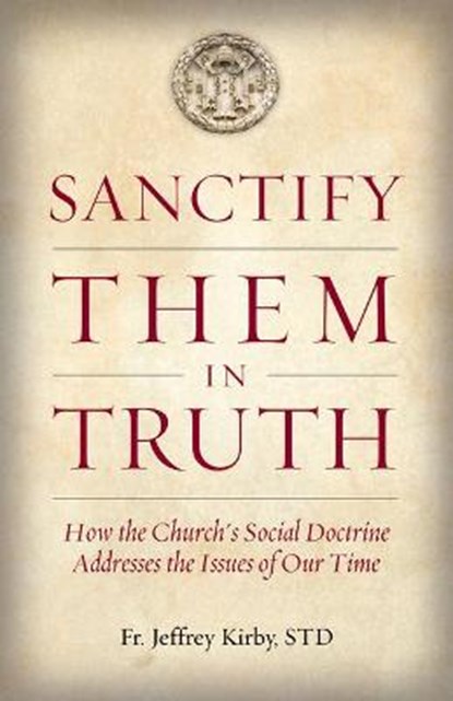 Sanctify Them in Truth: How the Church's Social Doctrine Addresses the Issues of Our Time, KIRBY,  Jeffrey - Paperback - 9781505121131