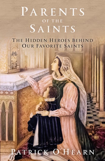 Parents of the Saints: The Hidden Heroes Behind Our Favorite Saints, Patrick O'Hearn - Gebonden - 9781505121315