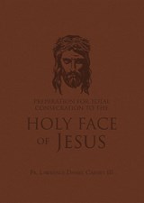 Preparation for Total Consecration to the Holy Face of Jesus: How God Draws the Soul Into the Purgative, Illuminative, and Unitive Ways - Lawrence Daniel Carney - 9781505134858