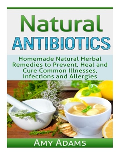 Natural Antibiotics: Homemade Natural Herbal Remedies to Prevent, Heal and Cure Common Illnesses, Infections and Allergies, Amy Adams - Paperback - 9781505530230
