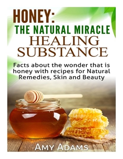 Honey: The Natural Miracle Healing Substance: Facts about the wonder that is honey with recipes for Natural Remedies, Skin and Beauty, Amy Adams - Paperback - 9781505530353