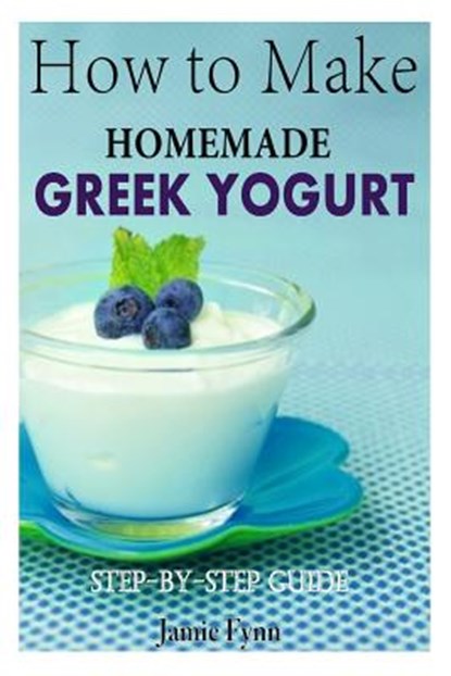 How to Make Homemade Greek Yogurt: Step-By-Step Guide, Jamie Fynn - Paperback - 9781505985818