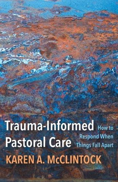 Trauma-Informed Pastoral Care: How to Respond When Things Fall Apart, Karen a. McClintock - Paperback - 9781506480718