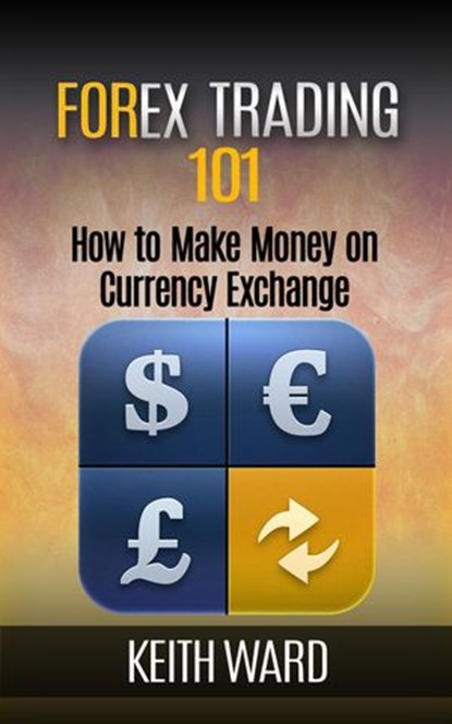 Forex Trading 101: How To Make Money On Currency Exchange, Keith Ward - Ebook - 9781507020791