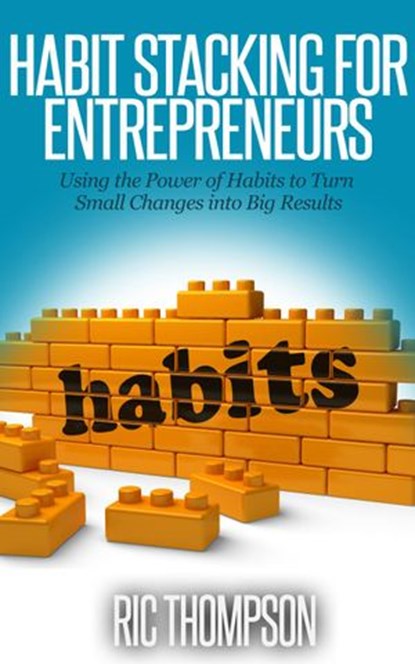 Habit Stacking for Entrepreneurs: Using the Power of Habits to Turn Small Changes into Big Results, Ric Thompson - Ebook - 9781507034552