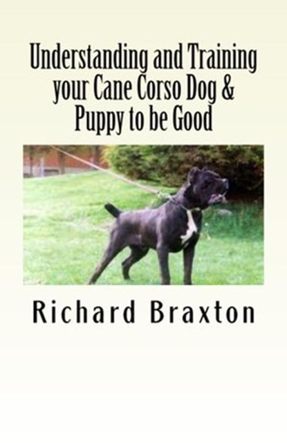 Understanding and Training your Cane Corso Dog & Puppy to be Good, Richard Braxton - Ebook - 9781507052419