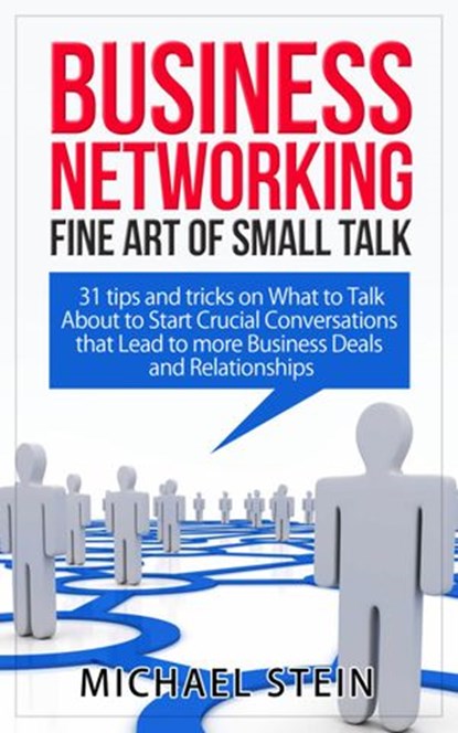 Business Networking: Fine art of Small Talk 31 Tips and Tricks on What to Talk About to Start Crucial Conversations that Lead to more Business Deals and Relationships, Michael Stein - Ebook - 9781507066164
