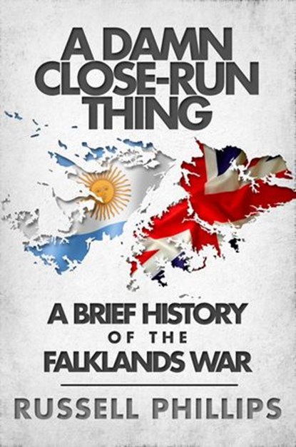 A Damn Close-Run Thing: A Brief History of the Falklands War, Russell Phillips - Ebook - 9781507066201