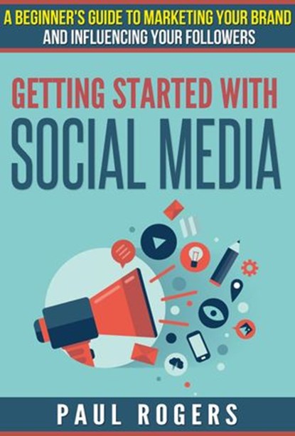 Getting Started with Social Media: A Beginners Guide to Marketing Your Brand and Influencing Your Followers, Paul Rogers - Ebook - 9781507076538