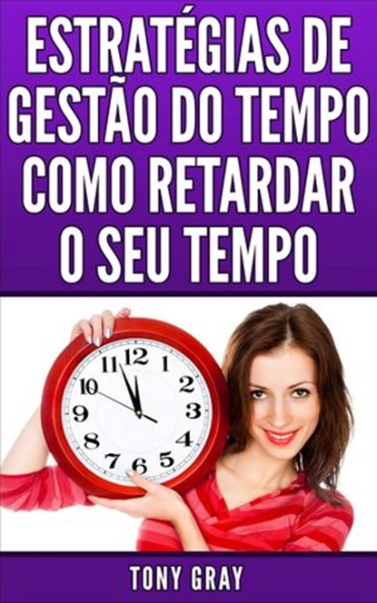 Estratégias de Gestão do Tempo Como Retardar o Seu Tempo, Tony Gray - Ebook - 9781507130704