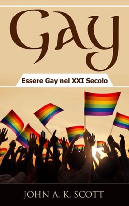 Gay: Essere Gay nel XXI Secolo, John A. K. Scott - Ebook - 9781507139844