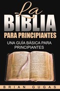 La Biblia para principiantes: una guía básica para principiantes | Brian Gugas | 