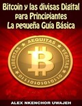 Bitcoin y las divisas Digitales para Principiantes: La Pequeña Guía Básica | Alex Nkenchor Uwajeh | 