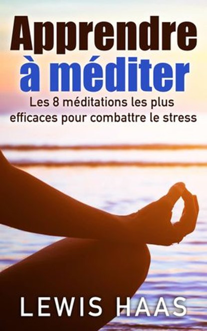 Apprendre à méditer Les 8 méditations les plus efficaces pour combattre le stress, Lewis Haas - Ebook - 9781507155592