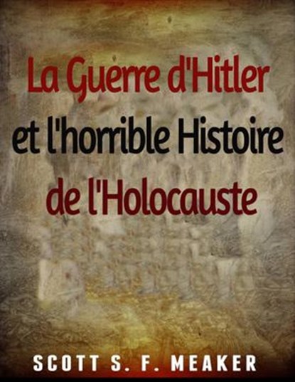 La Guerre d'Hitler et l'horrible Histoire de l'Holocauste, Scott S. F. Meaker - Ebook - 9781507155905