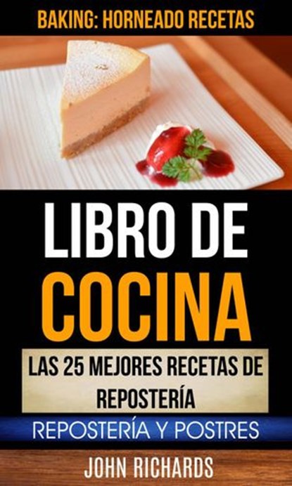 Libro De Cocina: Las 25 mejores recetas de repostería: Repostería y Postres (Baking: Horneado Recetas), John Richards - Ebook - 9781507171813