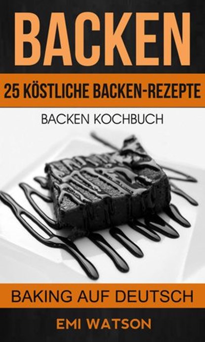 Backen: Backen Kochbuch: 25 Köstliche Backen-Rezepte (Baking Auf Deutsch), Emi Watson - Ebook - 9781507175910