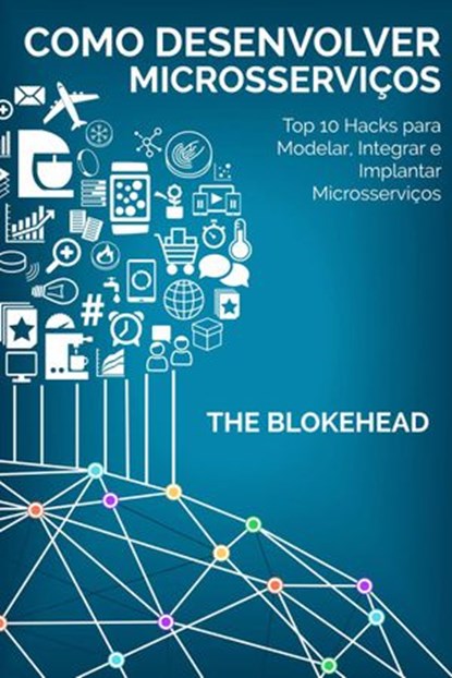 Como desenvolver Microsserviços: Top 10 Hacks para Modelar, Integrar e Implantar Microsserviços, The Blokehead - Ebook - 9781507184936