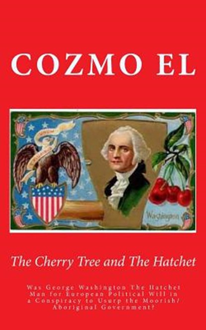 The Cherry Tree and The Hatchet: Was George Washington The Hatchet Man for European Political Will in a Conspiracy to Usurp the Moorish/Aboriginal Gov, Cozmo El - Paperback - 9781507733080