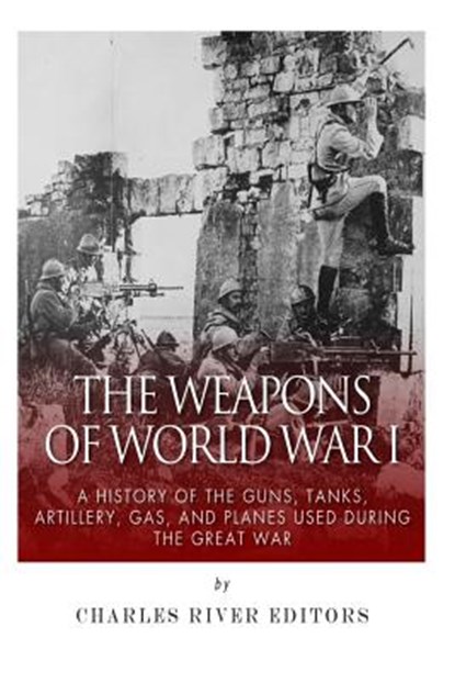 The Weapons of World War I: A History of the Guns, Tanks, Artillery, Gas, and Planes Used during the Great War, Charles River - Paperback - 9781507765838