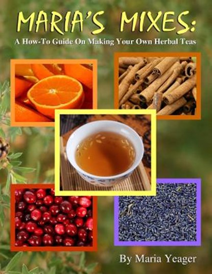 Maria's Mixes: A How-To Guide On Making Your Own Herbal Teas, Maria Yeager - Paperback - 9781508481829