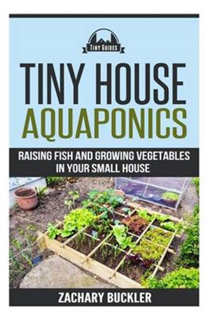 Tiny House Aquaponics: Raising Fish and Growing Vegetables in Your Small Space, Zachary Buckler - Paperback - 9781508618669