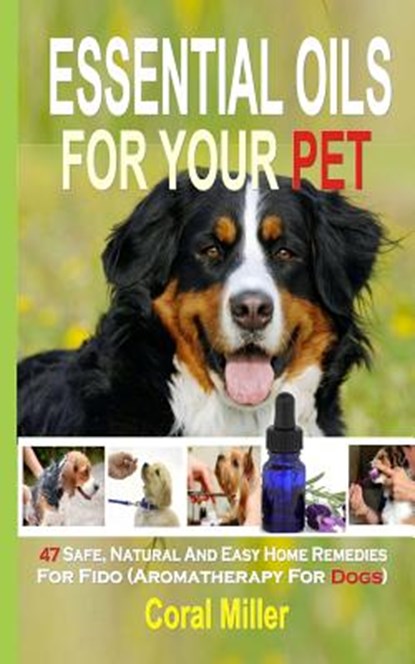 Essential Oils For Your Pet: 47 Safe, Natural And Easy Home Remedies For Fido (Aromatherapy for Dogs), Coral Miller - Paperback - 9781508697411