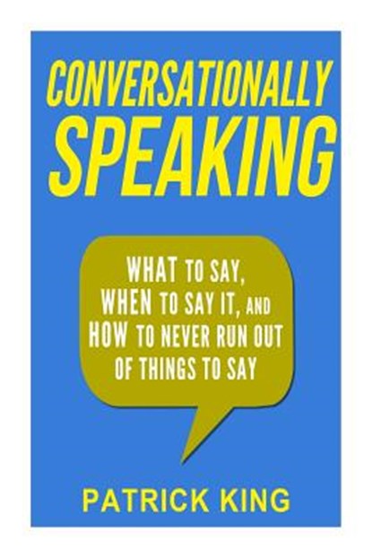 Conversationally Speaking: WHAT to Say, WHEN to Say It, and HOW to Never Run Out of Things to say, Patrick King - Paperback - 9781508739388