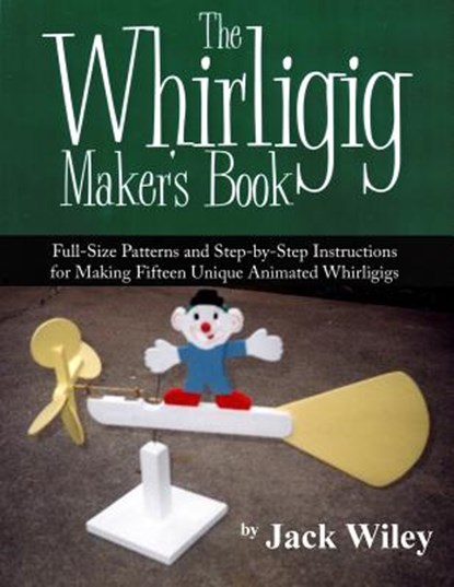 The Whirligig Maker's Book: Full-Size Patterns and Step-by-Step Instructions for Making Fifteen Unique Animated Whirligigs, Jack Wiley - Paperback - 9781508837206