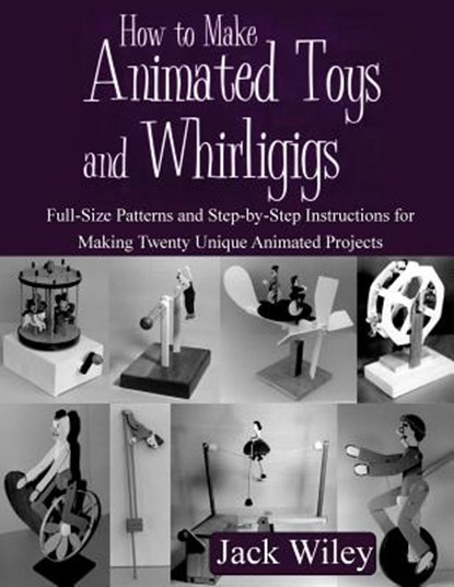 How to Make Animated Toys and Whirligigs: Full-Size Patterns and Step-by-Step Instructions for Making Twenty Unique Animated Projects, Jack Wiley - Paperback - 9781508837275